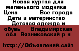 Новая куртка для маленького модника › Цена ­ 2 500 - Все города Дети и материнство » Детская одежда и обувь   . Владимирская обл.,Вязниковский р-н